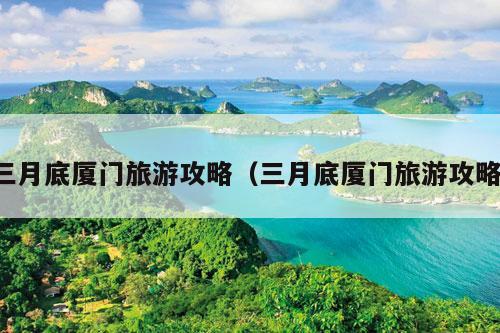 三月底厦门旅游攻略（三月底厦门旅游攻略）