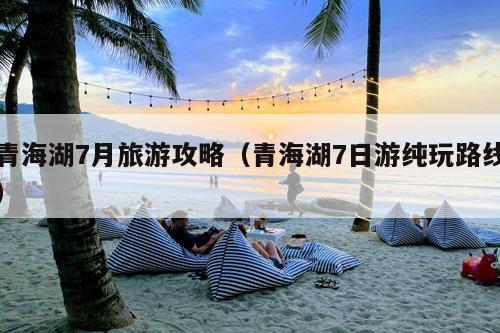 青海湖7月旅游攻略（青海湖7日游纯玩路线）