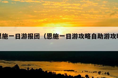 恩施一日游报团（恩施一日游攻略自助游攻略）