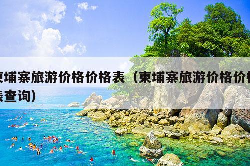 柬埔寨旅游价格价格表（柬埔寨旅游价格价格表查询）