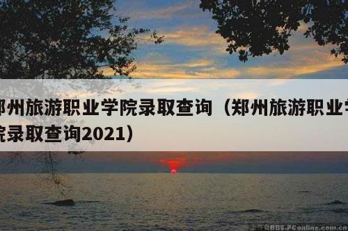 郑州旅游职业学院录取查询（郑州旅游职业学院录取查询2021）