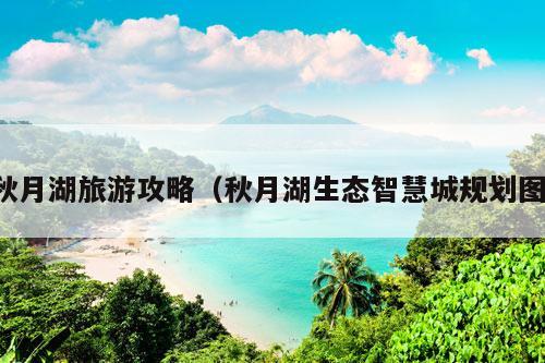 秋月湖旅游攻略（秋月湖生态智慧城规划图）