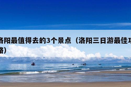 洛阳最值得去的3个景点（洛阳三日游最佳攻略）