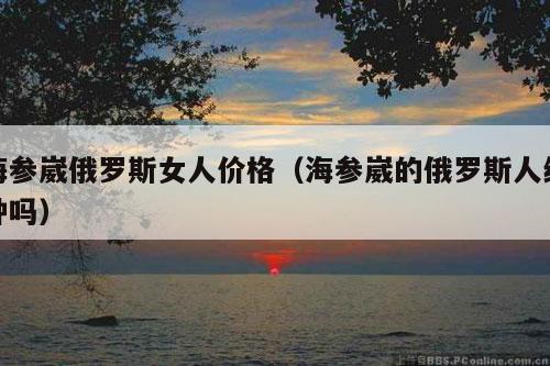 海参崴俄罗斯女人价格（海参崴的俄罗斯人纯种吗）