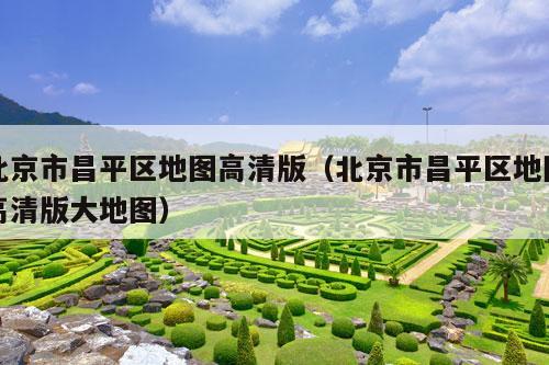 北京市昌平区地图高清版（北京市昌平区地图高清版大地图）