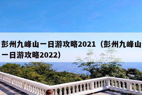 彭州九峰山一日游攻略2021（彭州九峰山一日游攻略2022）