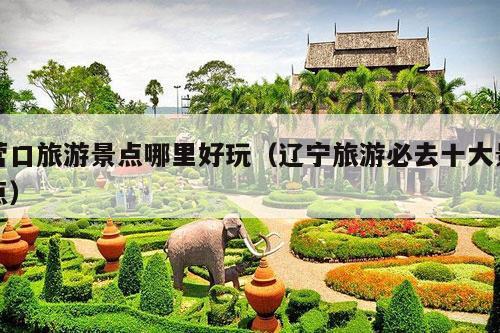 营口旅游景点哪里好玩（辽宁旅游必去十大景点）