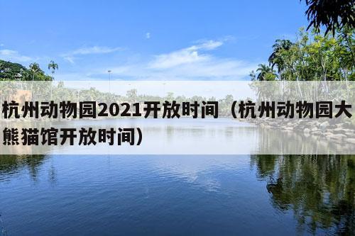 杭州动物园2021开放时间（杭州动物园大熊猫馆开放时间）