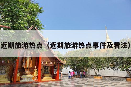 近期旅游热点（近期旅游热点事件及看法）