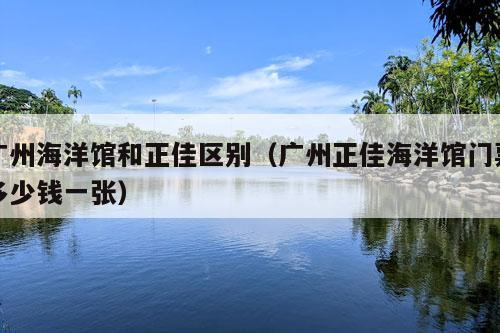 广州海洋馆和正佳区别（广州正佳海洋馆门票多少钱一张）