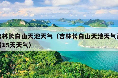 吉林长白山天池天气（吉林长白山天池天气预报15天天气）