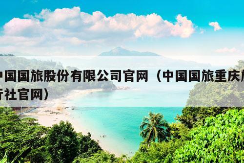 中国国旅股份有限公司官网（中国国旅重庆旅行社官网）