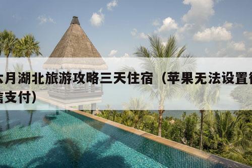 六月湖北旅游攻略三天住宿（苹果无法设置微信支付）