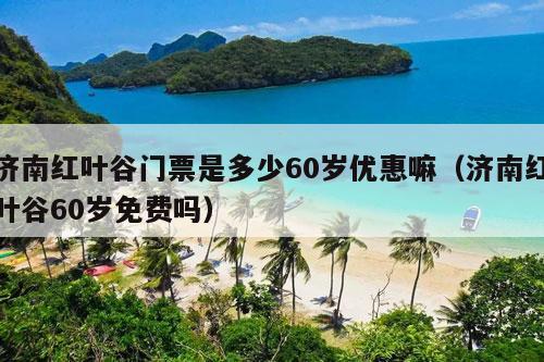 济南红叶谷门票是多少60岁优惠嘛（济南红叶谷60岁免费吗）