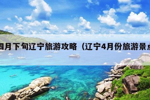 四月下旬辽宁旅游攻略（辽宁4月份旅游景点）