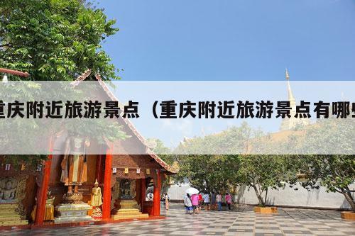 重庆附近旅游景点（重庆附近旅游景点有哪些）