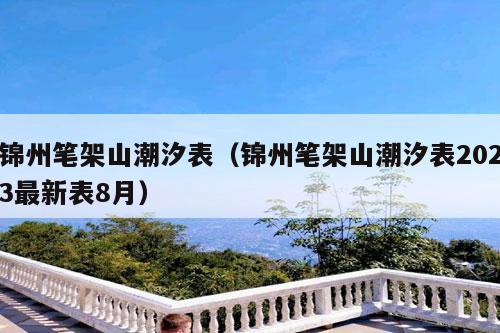 锦州笔架山潮汐表（锦州笔架山潮汐表2023最新表8月）