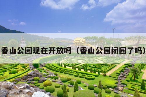 香山公园现在开放吗（香山公园闭园了吗）