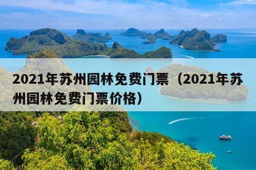 2021年苏州园林免费门票（2021年苏州园林免费门票价格）