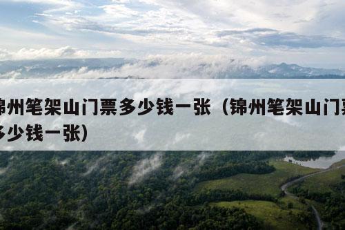 锦州笔架山门票多少钱一张（锦州笔架山门票多少钱一张）