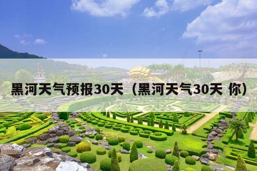 黑河天气预报30天（黑河天气30天 你）