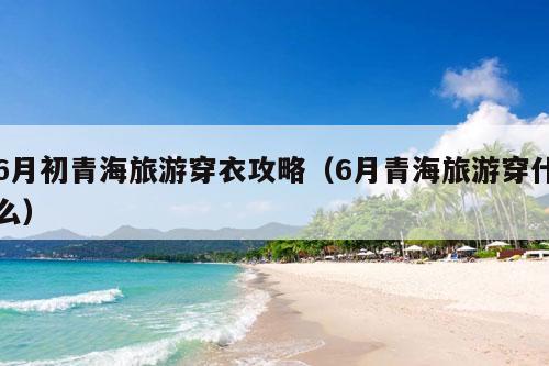 6月初青海旅游穿衣攻略（6月青海旅游穿什么）