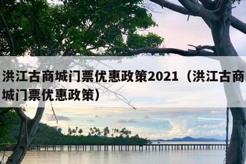 洪江古商城门票优惠政策2021（洪江古商城门票优惠政策）