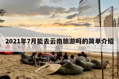 2021年7月能去云南旅游吗的简单介绍