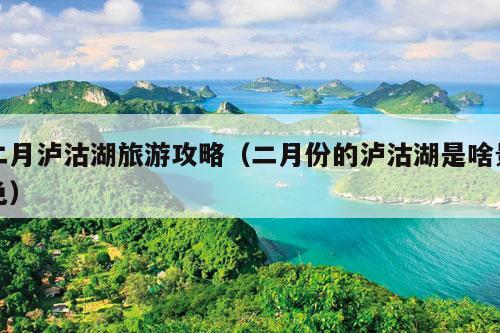 二月泸沽湖旅游攻略（二月份的泸沽湖是啥景色）