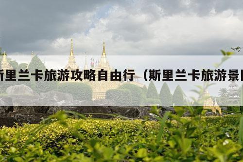 斯里兰卡旅游攻略自由行（斯里兰卡旅游景区）