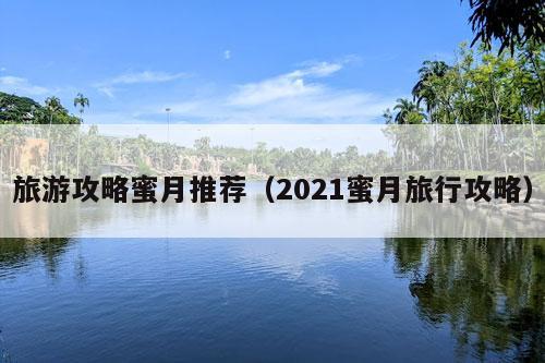 旅游攻略蜜月推荐（2021蜜月旅行攻略）