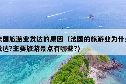 法国旅游业发达的原因（法国的旅游业为什么发达?主要旅游景点有哪些?）