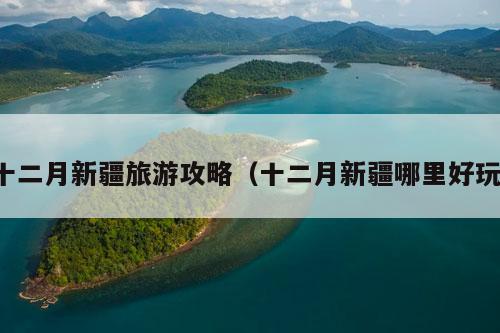 十二月新疆旅游攻略（十二月新疆哪里好玩）