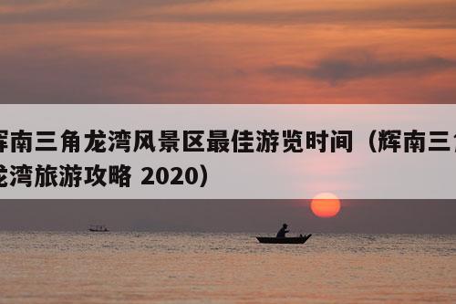 辉南三角龙湾风景区最佳游览时间（辉南三角龙湾旅游攻略 2020）