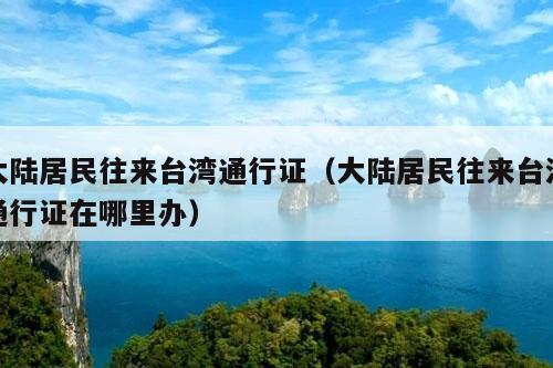 大陆居民往来台湾通行证（大陆居民往来台湾通行证在哪里办）