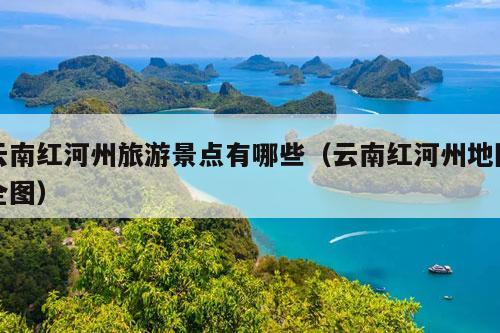 云南红河州旅游景点有哪些（云南红河州地图全图）