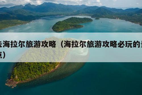 去海拉尔旅游攻略（海拉尔旅游攻略必玩的景点）