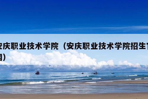 安庆职业技术学院（安庆职业技术学院招生官网）