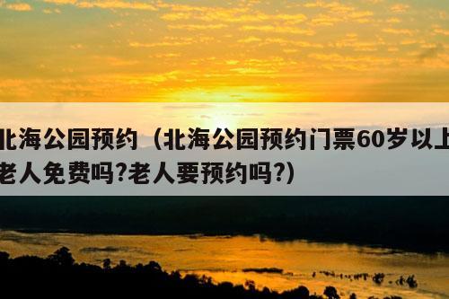 北海公园预约（北海公园预约门票60岁以上老人免费吗?老人要预约吗?）