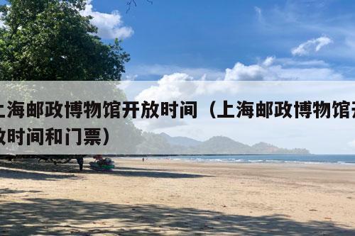 上海邮政博物馆开放时间（上海邮政博物馆开放时间和门票）