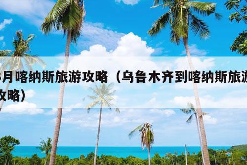 3月喀纳斯旅游攻略（乌鲁木齐到喀纳斯旅游攻略）