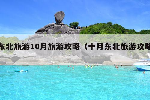 东北旅游10月旅游攻略（十月东北旅游攻略）