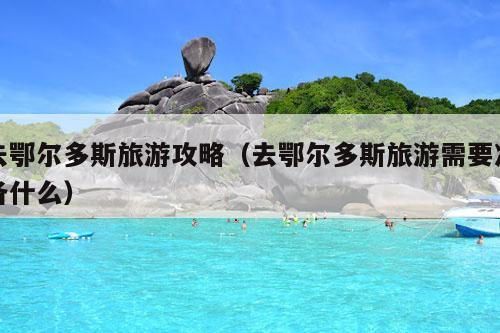 去鄂尔多斯旅游攻略（去鄂尔多斯旅游需要准备什么）