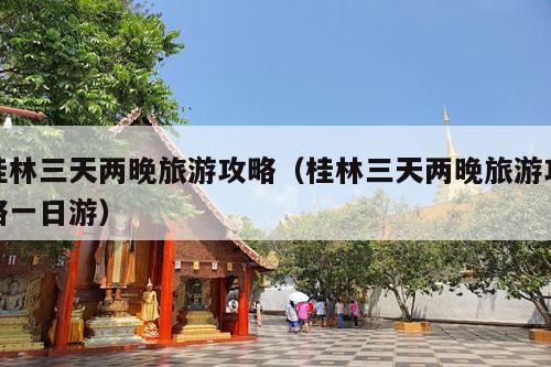 桂林三天两晚旅游攻略（桂林三天两晚旅游攻略一日游）