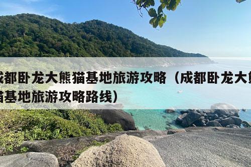 成都卧龙大熊猫基地旅游攻略（成都卧龙大熊猫基地旅游攻略路线）