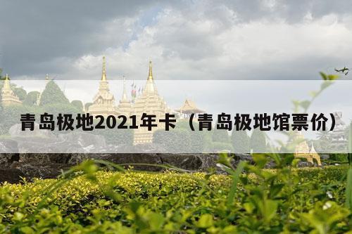 青岛极地2021年卡（青岛极地馆票价）