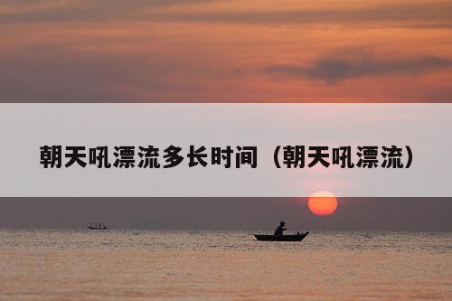 朝天吼漂流多长时间（朝天吼漂流）