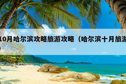 10月哈尔滨攻略旅游攻略（哈尔滨十月旅游）