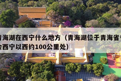 青海湖在西宁什么地方（青海湖位于青海省省会西宁以西约100公里处）