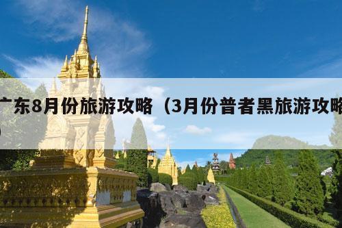 广东8月份旅游攻略（3月份普者黑旅游攻略）